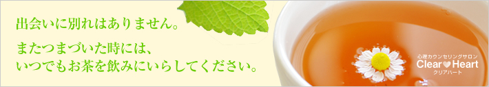 出会いに別れはありません。 またつまづいた時には、いつでもお茶を飲みにいらしてください。